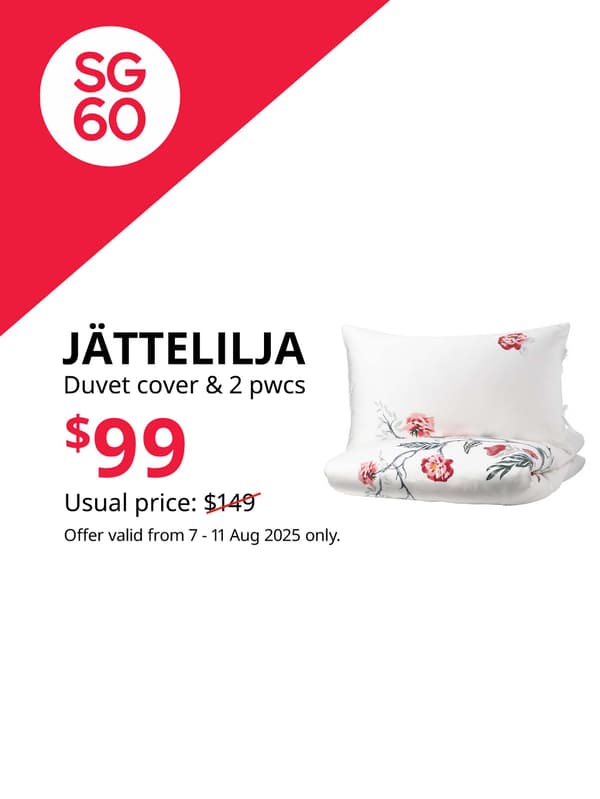 SG60. IKEA Singapore celebrates Singapore's 60th birthday with great furniture deals from 7 - 11 August. Offers are valid from 7 - 11 Aug 2025 only. JÄTTELILJA duvet cover and 2 pillowcases, white/floral patterned, 240x220/50x80 cm. $99. Usual price: $149
