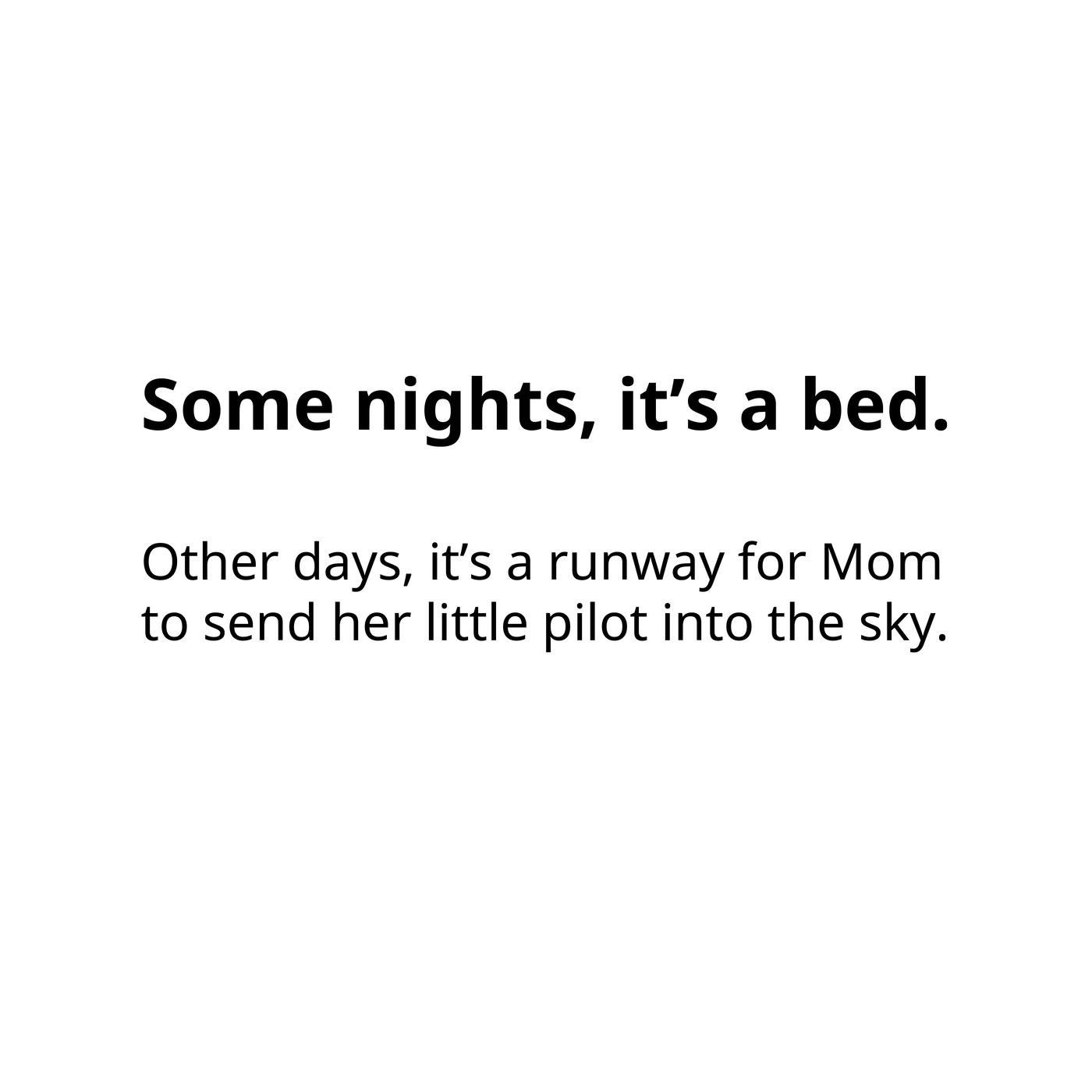 Some nights, it’s a bed. Other days, it’s a runway for Mom to send her little pilot into the sky.
