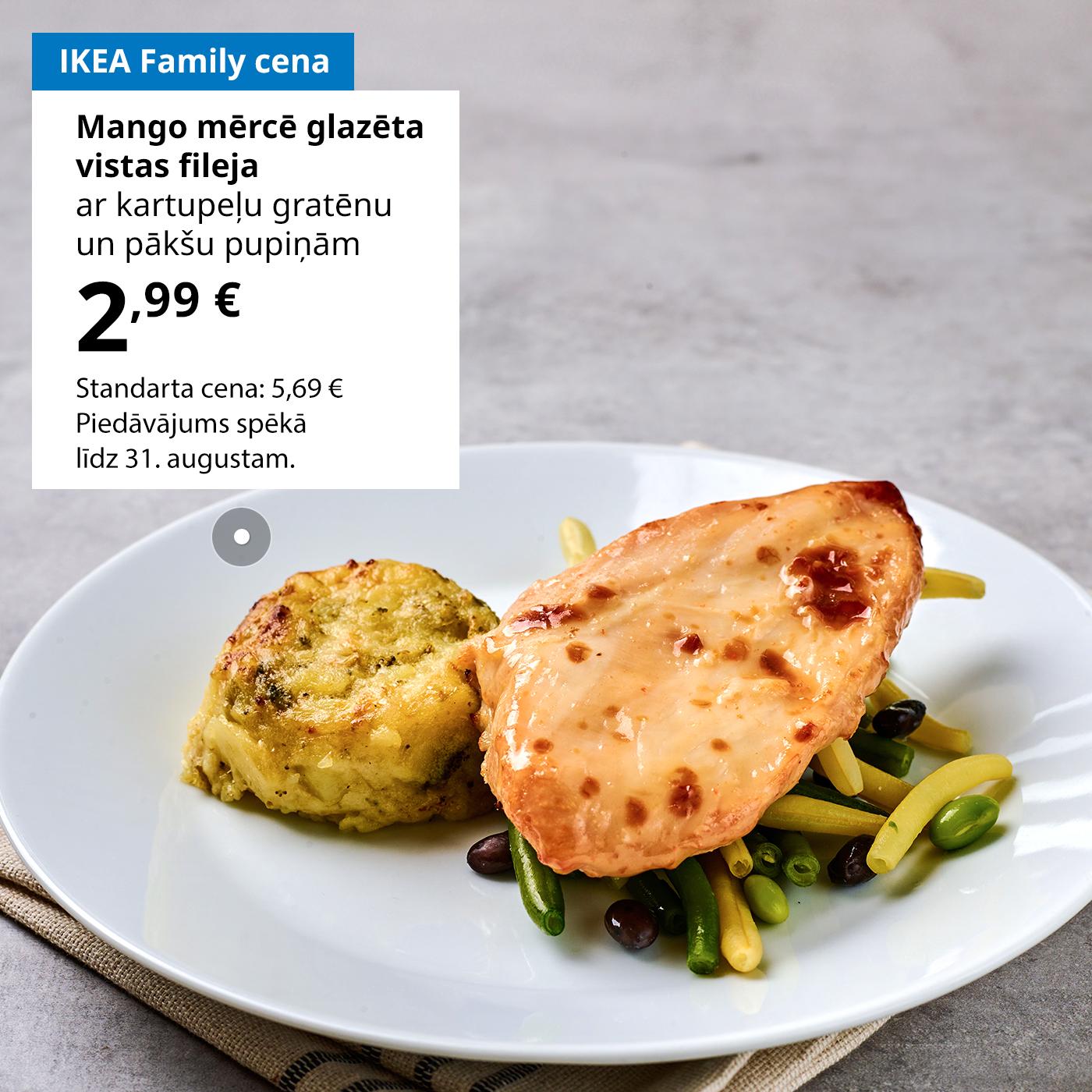 Šomēnes IKEA Family kluba biedri par īpašu cenu var nobaudīt mango mērcē glazētu vistas fileju ar kartupeļu gratēnu un pākšu pupiņām par 2,99 € (standarta cena: 5,69 €). Piedāvājums spēkā līdz 31. augustam.