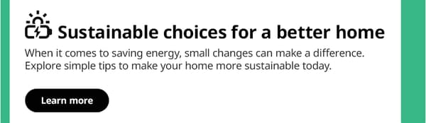 Sustainable choices for a better home
When it comes to saving energy changes can make a difference. Explore simple tips to make your home more sustainable today. 