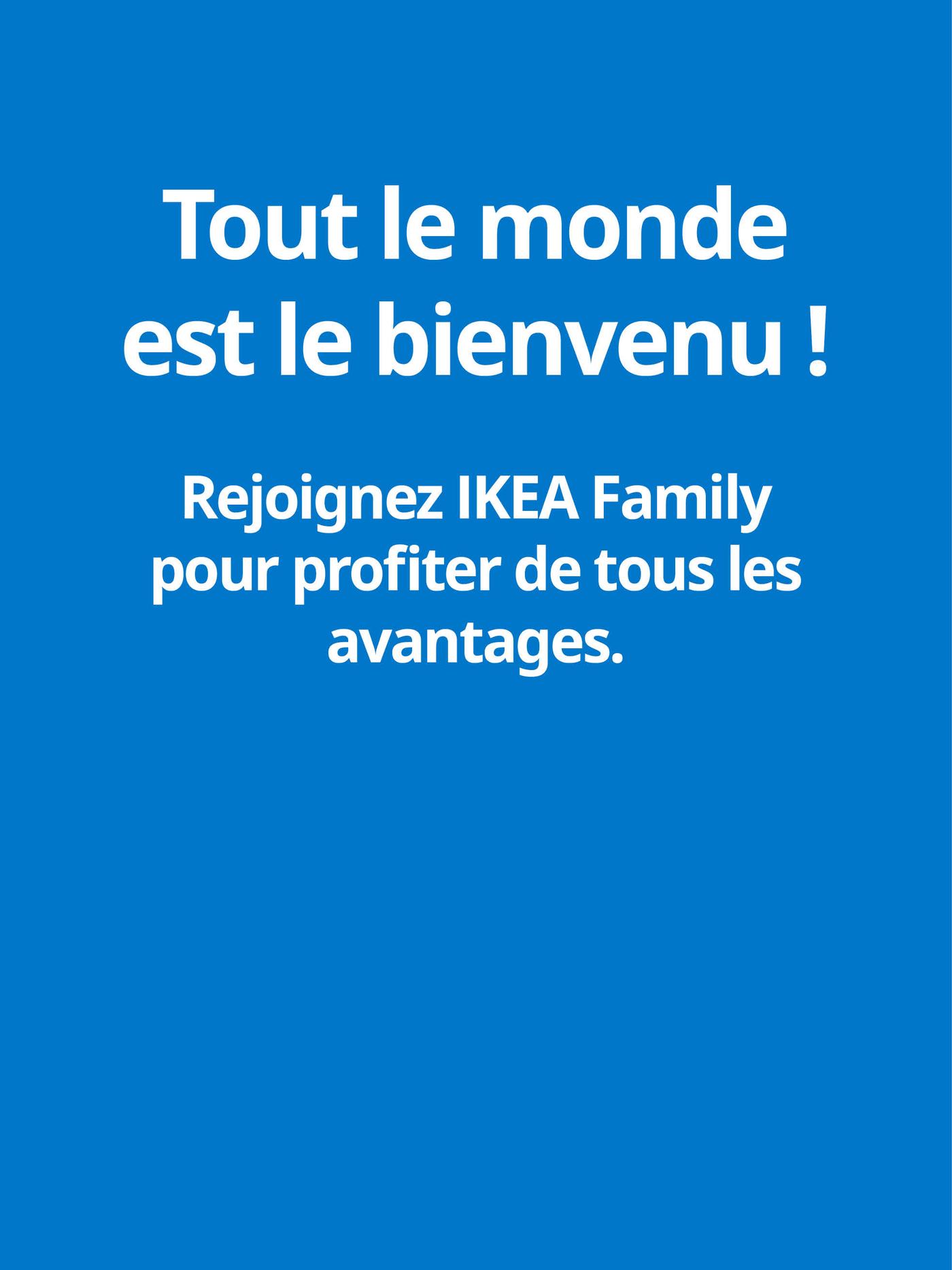 Tout le monde est le bienvenu ! Rejoignez IKEA Family pour profiter de tous les avantages.
