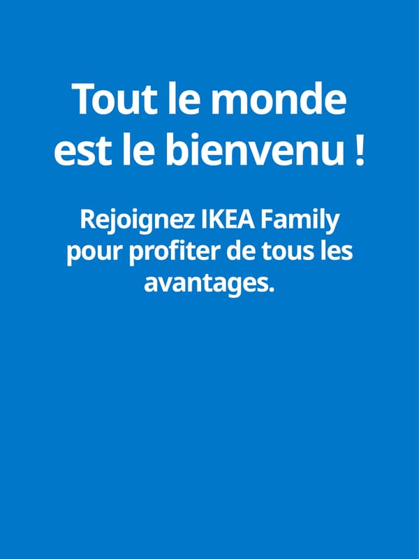 Tout le monde est le bienvenu ! Rejoignez IKEA Family pour profiter de tous les avantages.