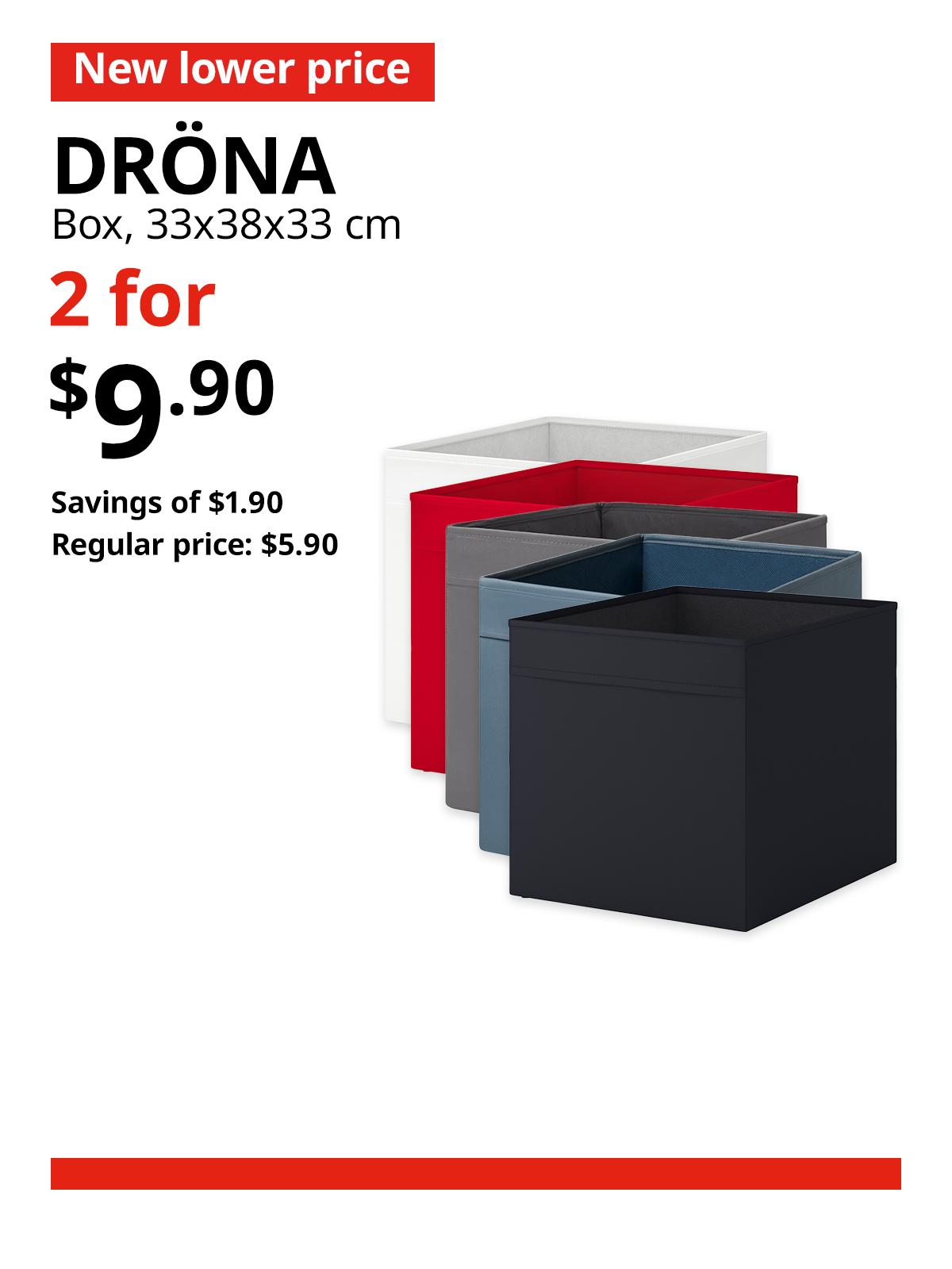 Various colours ( black/blue/dark grey/red/white) of DRÖNA box. A red 'New lower price' tag, followed by black text that reads "DRÖNA, box, 33x38x33 cm." Multibuy deal of 2 for $9.90, with savings of $1.90. Regular price, $5.90.