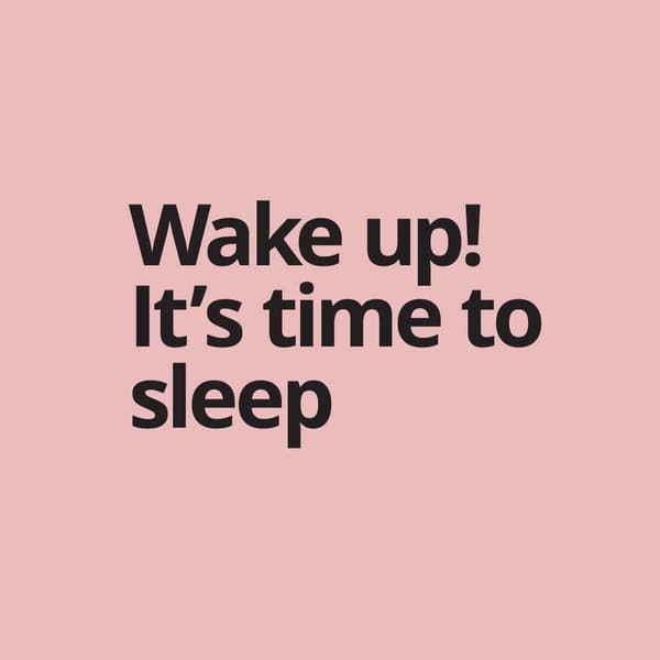 Wake up its time to sleep