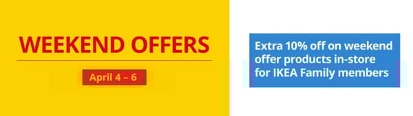 Weekend offer Extra 10% off on weekend
offer products in-store
for IKEA Family members
